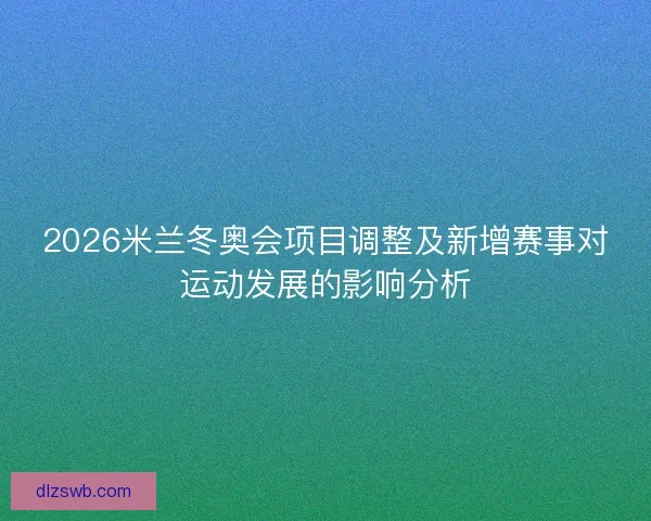 2026米兰冬奥会项目调整及新增赛事对运动发展的影响分析