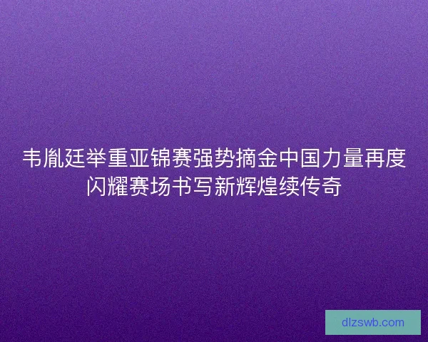 韦胤廷举重亚锦赛强势摘金中国力量再度闪耀赛场书写新辉煌续传奇