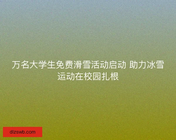 万名大学生免费滑雪活动启动 助力冰雪运动在校园扎根