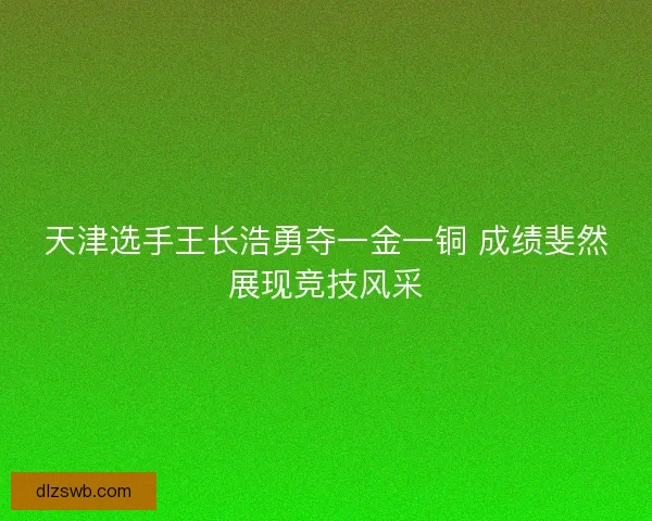 天津选手王长浩勇夺一金一铜 成绩斐然展现竞技风采