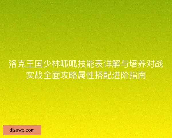 洛克王国少林呱呱技能表详解与培养对战实战全面攻略属性搭配进阶指南