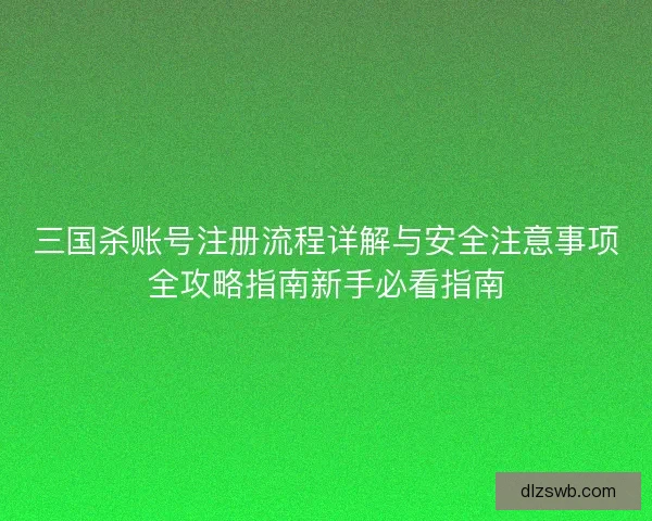 三国杀账号注册流程详解与安全注意事项全攻略指南新手必看指南
