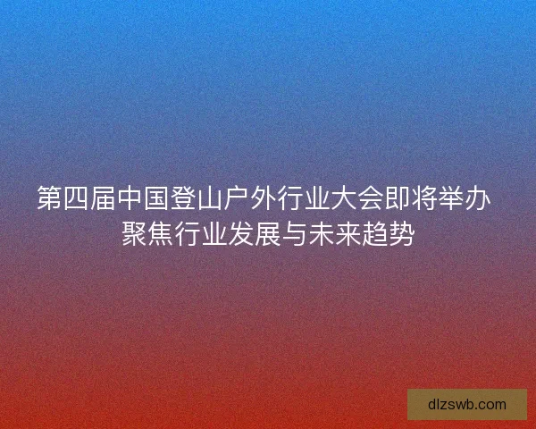 第四届中国登山户外行业大会即将举办 聚焦行业发展与未来趋势