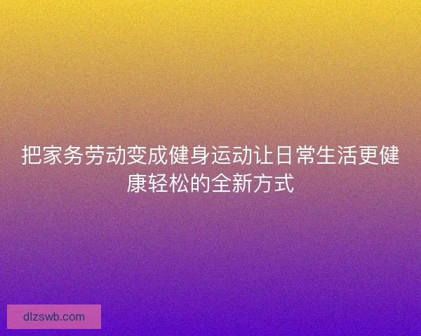 把家务劳动变成健身运动让日常生活更健康轻松的全新方式 把家务劳动变成健身运动让日常生活更健康轻松的全新方式