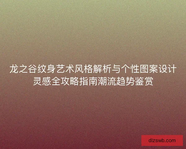 龙之谷纹身艺术风格解析与个性图案设计灵感全攻略指南潮流趋势鉴赏 龙之谷纹身艺术风格解析与个性图案设计灵感全攻略指南潮流趋势鉴赏