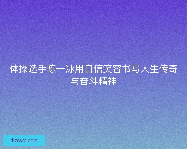 体操选手陈一冰用自信笑容书写人生传奇与奋斗精神 体操选手陈一冰用自信笑容书写人生传奇与奋斗精神