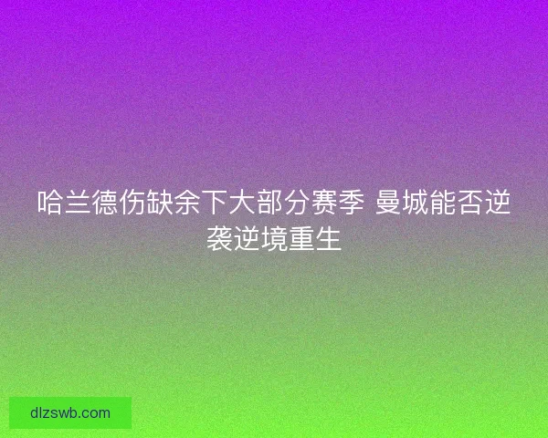 哈兰德伤缺余下大部分赛季 曼城能否逆袭逆境重生
