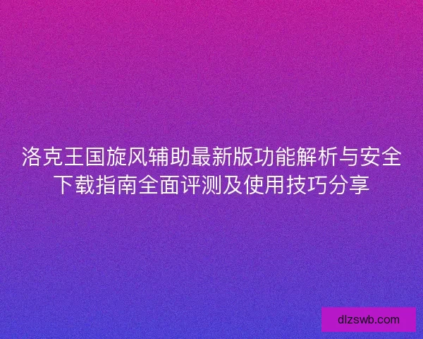 洛克王国旋风辅助最新版功能解析与安全下载指南全面评测及使用技巧分享