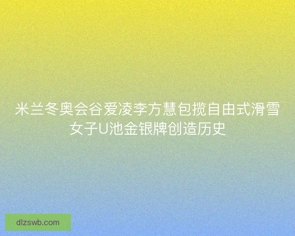 米兰冬奥会谷爱凌李方慧包揽自由式滑雪女子U池金银牌创造历史 米兰冬奥会谷爱凌李方慧包揽自由式滑雪女子U池金银牌创造历史