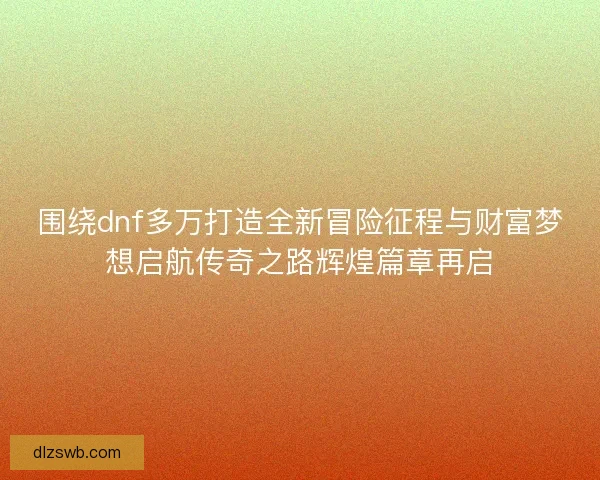 围绕dnf多万打造全新冒险征程与财富梦想启航传奇之路辉煌篇章再启
